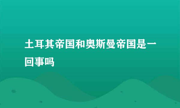 土耳其帝国和奥斯曼帝国是一回事吗