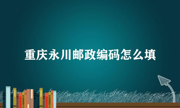 重庆永川邮政编码怎么填