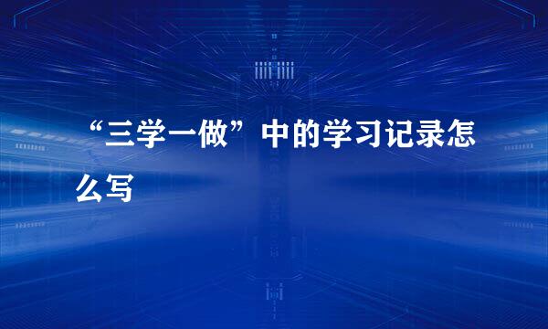“三学一做”中的学习记录怎么写