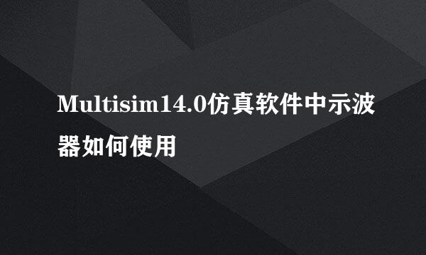 Multisim14.0仿真软件中示波器如何使用