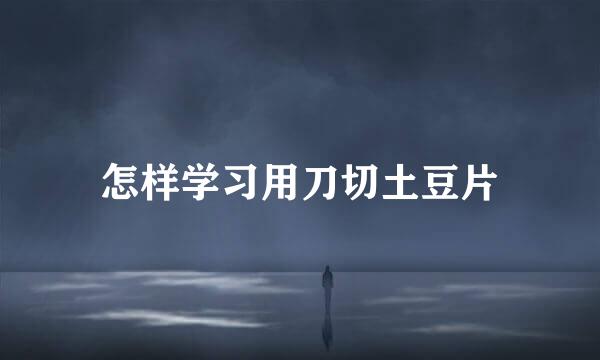 怎样学习用刀切土豆片