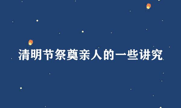 清明节祭奠亲人的一些讲究