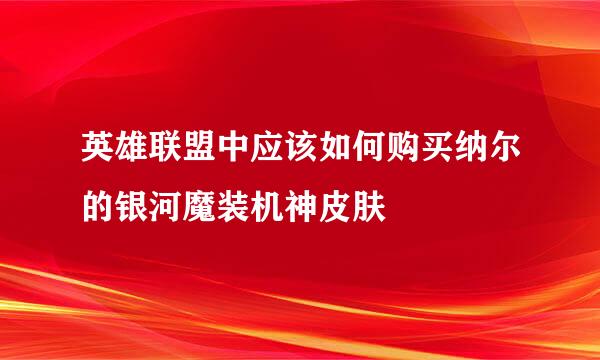 英雄联盟中应该如何购买纳尔的银河魔装机神皮肤