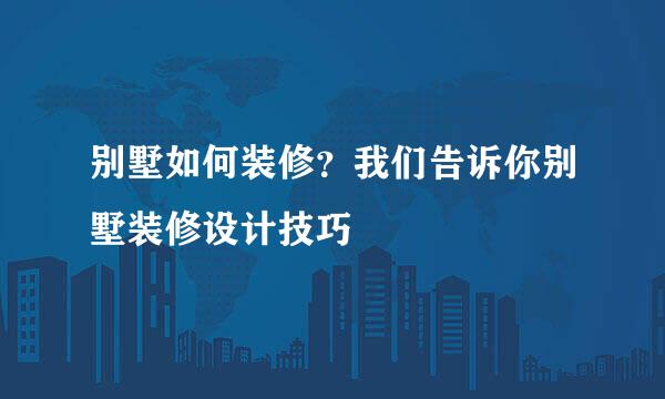 别墅如何装修?我们告诉你别墅装修设计技巧