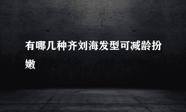 有哪几种齐刘海发型可减龄扮嫩