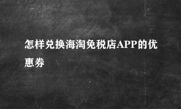 怎样兑换海淘免税店APP的优惠券