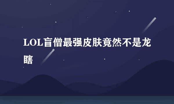 LOL盲僧最强皮肤竟然不是龙瞎