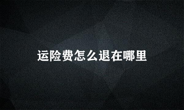 运险费怎么退在哪里