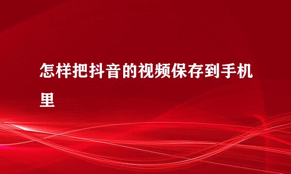 怎样把抖音的视频保存到手机里