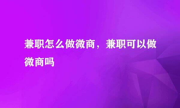 兼职怎么做微商,兼职可以做微商吗