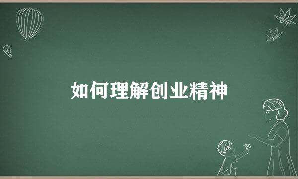 如何理解创业精神