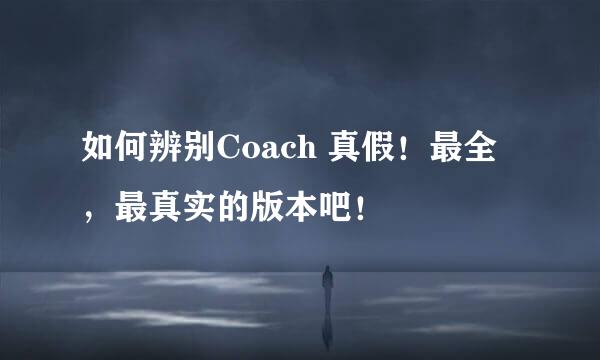 如何辨别Coach 真假！最全，最真实的版本吧！