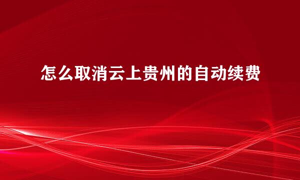 怎么取消云上贵州的自动续费