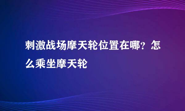 刺激战场摩天轮位置在哪？怎么乘坐摩天轮