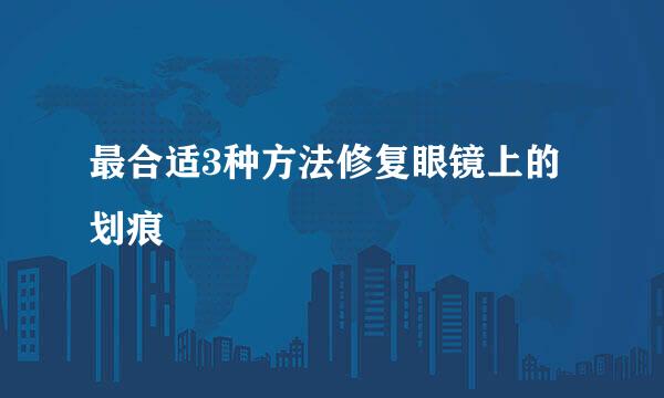 最合适3种方法修复眼镜上的划痕