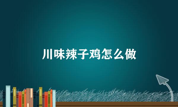 川味辣子鸡怎么做
