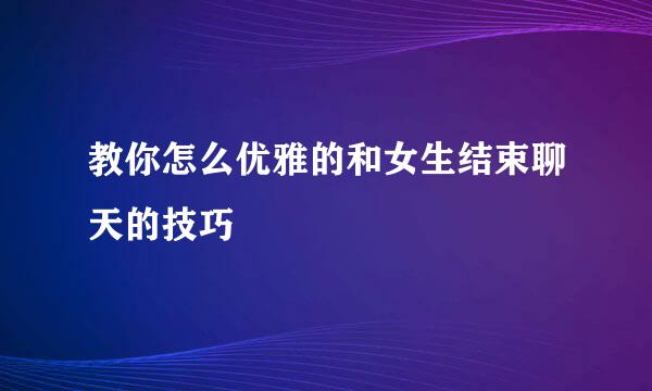 教你怎么优雅的和女生结束聊天的技巧