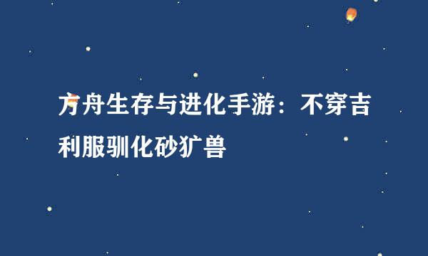方舟生存与进化手游：不穿吉利服驯化砂犷兽