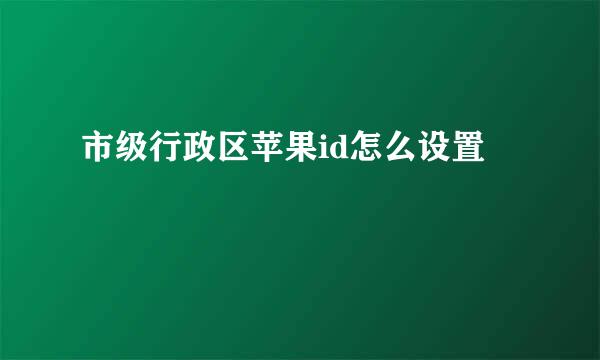 市级行政区苹果id怎么设置