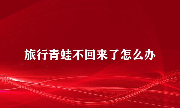 旅行青蛙不回来了怎么办