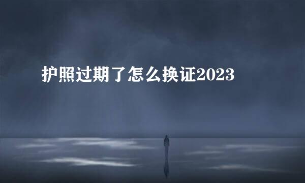护照过期了怎么换证2023