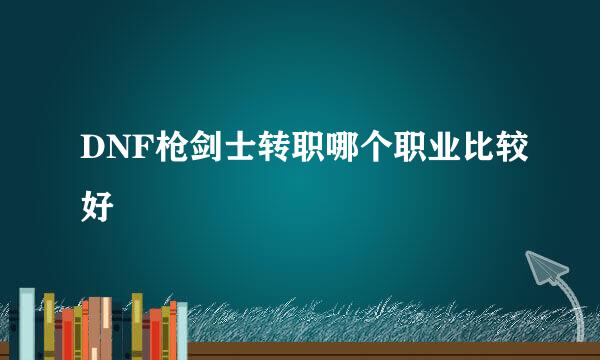 DNF枪剑士转职哪个职业比较好