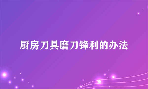 厨房刀具磨刀锋利的办法