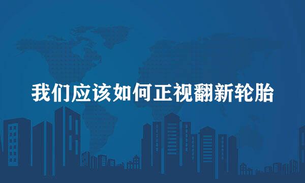 我们应该如何正视翻新轮胎