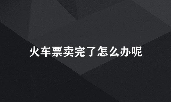 火车票卖完了怎么办呢