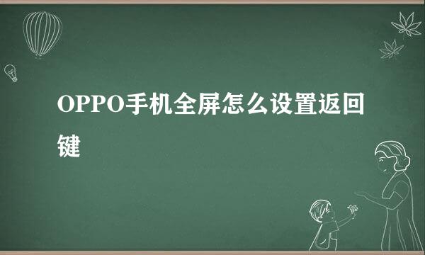 OPPO手机全屏怎么设置返回键