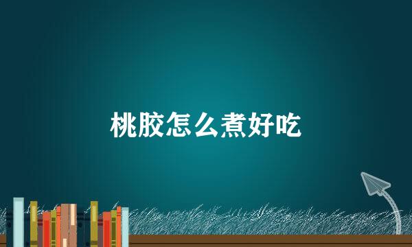 桃胶怎么煮好吃