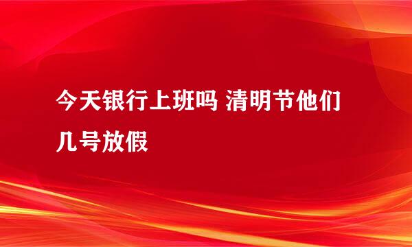 今天银行上班吗 清明节他们几号放假