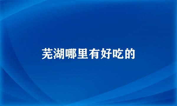 芜湖哪里有好吃的
