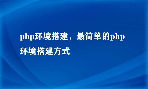 php环境搭建，最简单的php环境搭建方式