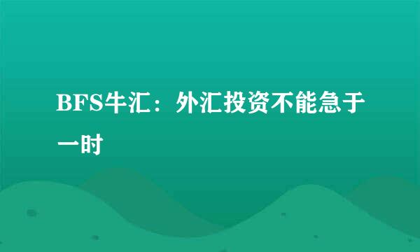 BFS牛汇：外汇投资不能急于一时