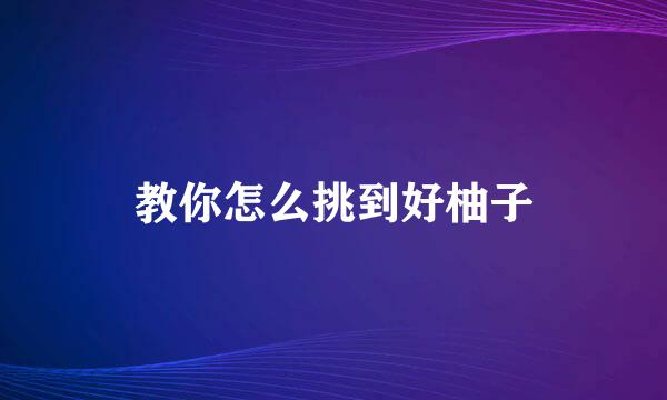 教你怎么挑到好柚子