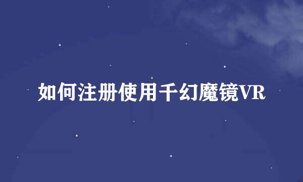 如何注册使用千幻魔镜VR