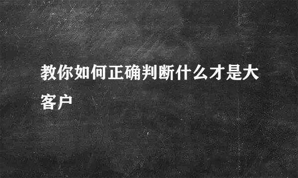 教你如何正确判断什么才是大客户