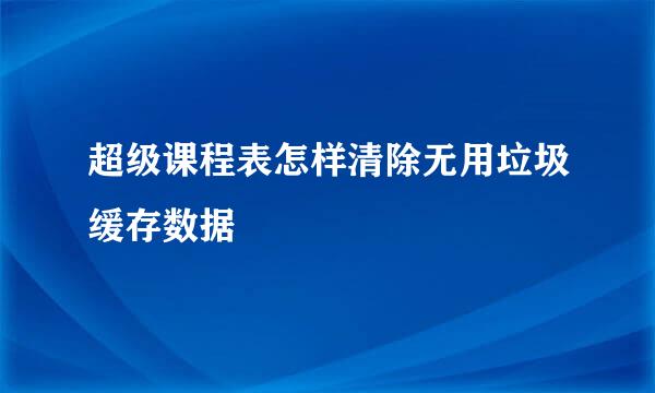 超级课程表怎样清除无用垃圾缓存数据