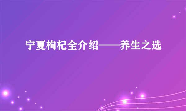 宁夏枸杞全介绍——养生之选