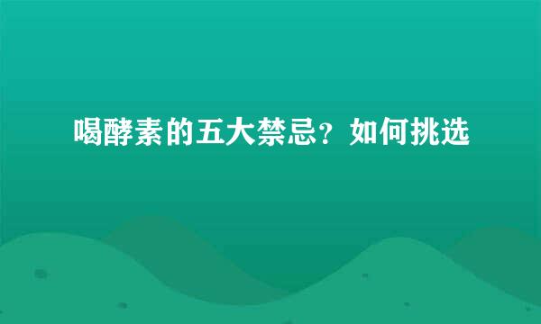 喝酵素的五大禁忌？如何挑选
