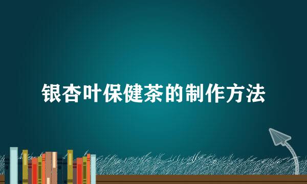 银杏叶保健茶的制作方法