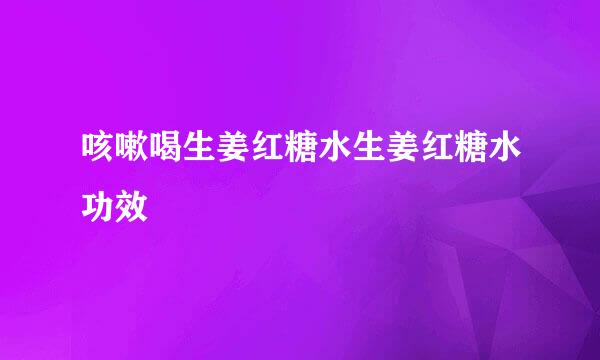 咳嗽喝生姜红糖水生姜红糖水功效