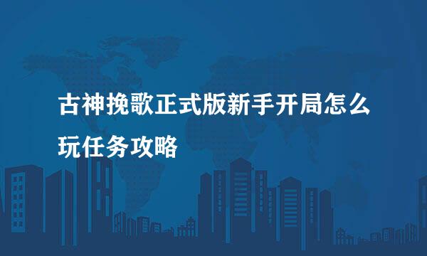 古神挽歌正式版新手开局怎么玩任务攻略