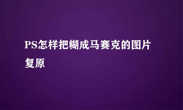 PS怎样把糊成马赛克的图片复原