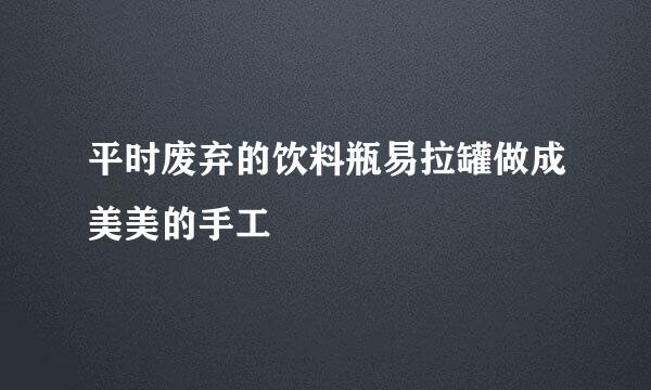 平时废弃的饮料瓶易拉罐做成美美的手工