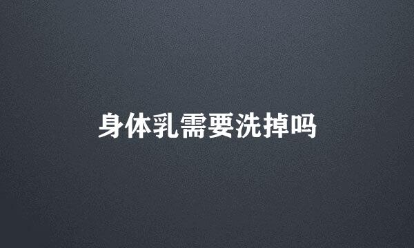 身体乳需要洗掉吗