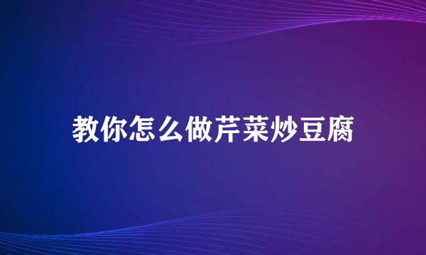 教你怎么做芹菜炒豆腐