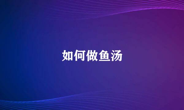 如何做鱼汤