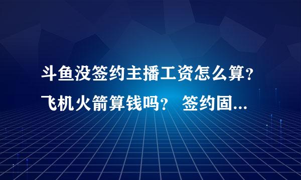 斗鱼没签约主播工资怎么算?飞机火箭算钱吗? 签约固定工资多少